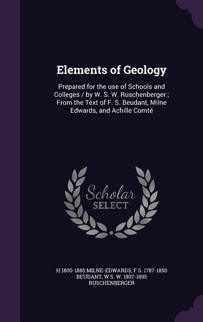 Elements of Geology: Prepared for the use of Schools and Colleges / by W. S. W. Ruschenberger; From the Text of F. S. Beudant, Milne Edwards, and Achille Comté