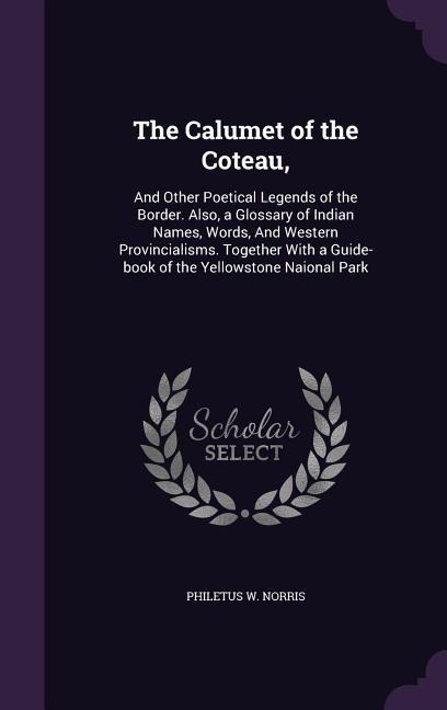 The Calumet of the Coteau,: And Other Poetical Legends of the Border. Also, a Glossary of Indian Names, Words, And Western Provincialisms. Togethe