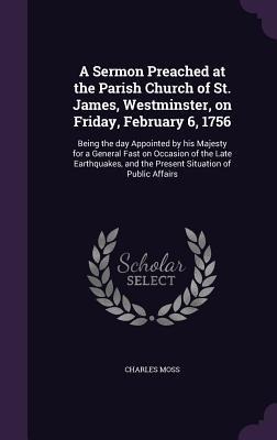 A Sermon Preached at the Parish Church of St. James, Westminster, on Friday, February 6, 1756: Being the day Appointed by his Majesty for a General Fast on Occasion of the Late Earthquakes, and the Present Situation of Public Affairs