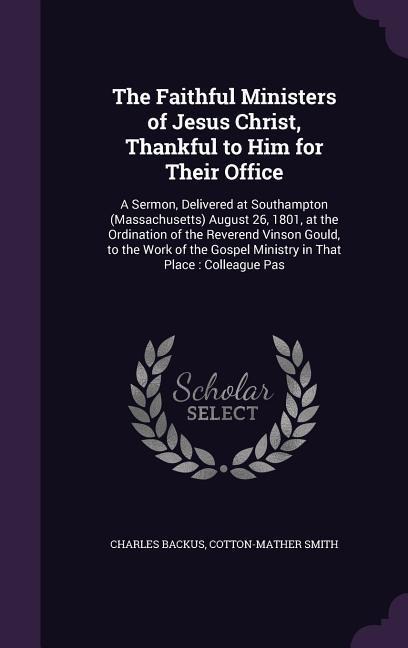 The Faithful Ministers of Jesus Christ, Thankful to Him for Their Office: A Sermon, Delivered at Southampton (Massachusetts) August 26, 1801, at the Ordination of the Reverend Vinson Gould, to the Work of the Gospel Ministry in That Place: Colleague Pas