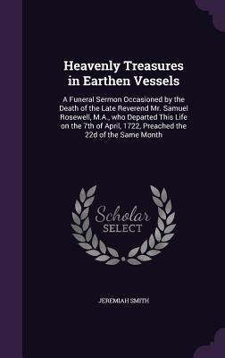 Heavenly Treasures in Earthen Vessels: A Funeral Sermon Occasioned by the Death of the Late Reverend Mr. Samuel Rosewell, M.A., who Departed This Life on the 7th of April, 1722, Preached the 22d of the Same Month