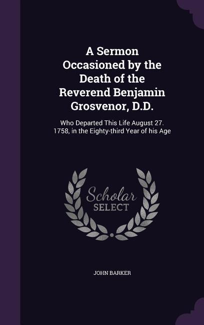 A Sermon Occasioned by the Death of the Reverend Benjamin Grosvenor, D.D.: Who Departed This Life August 27. 1758, in the Eighty-third Year of his Age