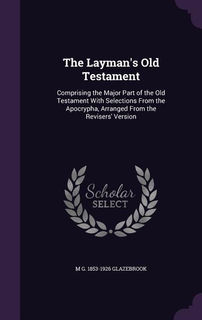 The Layman's Old Testament: Comprising the Major Part of the Old Testament With Selections From the Apocrypha, Arranged From the Revisers' Version