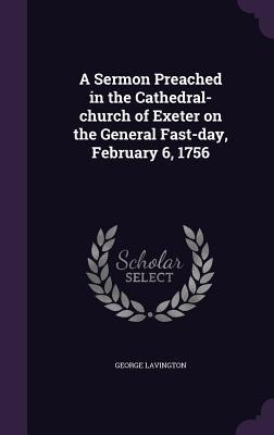 A Sermon Preached in the Cathedral-church of Exeter on the General Fast-day, February 6, 1756