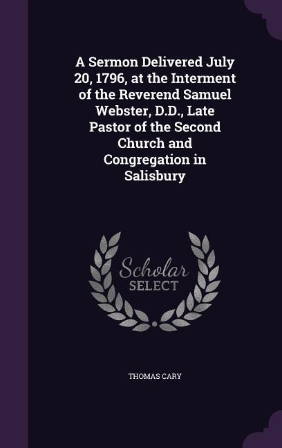 A Sermon Delivered July 20, 1796, at the Interment of the Reverend Samuel Webster, D.D., Late Pastor of the Second Church and Congregation in Salisbury