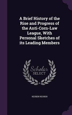 A Brief History of the Rise and Progress of the Anti-Corn-Law League, With Personal Sketches of its Leading Members