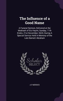 The Influence of a Good Name: A Funeral Sermon, Delivered at the Medrash of Ets Hayim, Sunday, 11th Kislev, 21st November, 5624, During A Special Service Held in Memory of the Late Barnett Abraham