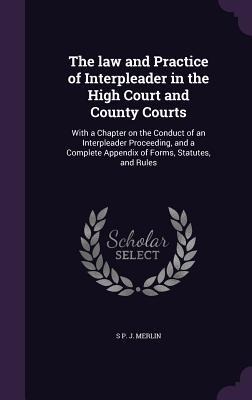 The law and Practice of Interpleader in the High Court and County Courts: With a Chapter on the Conduct of an Interpleader Proceeding, and a Complete Appendix of Forms, Statutes, and Rules