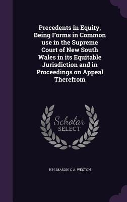 Precedents in Equity, Being Forms in Common use in the Supreme Court of New South Wales in its Equitable Jurisdiction and in Proceedings on Appeal The