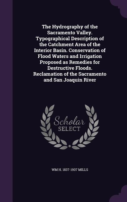 The Hydrography of the Sacramento Valley. Typographical Description of the Catchment Area of the Interior Basin. Conservation of Flood Waters and Irrigation Proposed as Remedies for Destructive Floods. Reclamation of the Sacramento and San Joaquin River