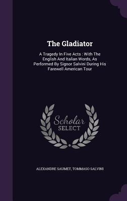 The Gladiator: A Tragedy In Five Acts: With The English And Italian Words, As Performed By Signor Salvini During His Farewell American Tour