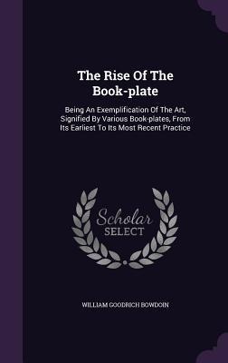 The Rise Of The Book-plate: Being An Exemplification Of The Art, Signified By Various Book-plates, From Its Earliest To Its Most Recent Practice