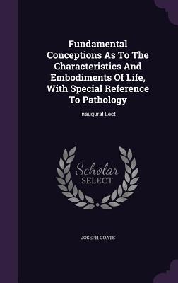 Fundamental Conceptions As To The Characteristics And Embodiments Of Life, With Special Reference To Pathology: Inaugural Lect