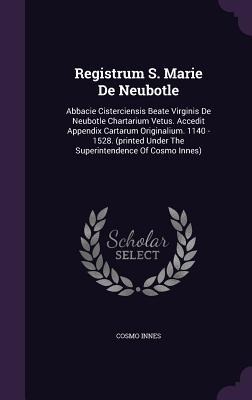 Registrum S. Marie De Neubotle: Abbacie Cisterciensis Beate Virginis De Neubotle Chartarium Vetus. Accedit Appendix Cartarum Originalium. 1140 - 1528. (printed Under The Superintendence Of Cosmo Innes)