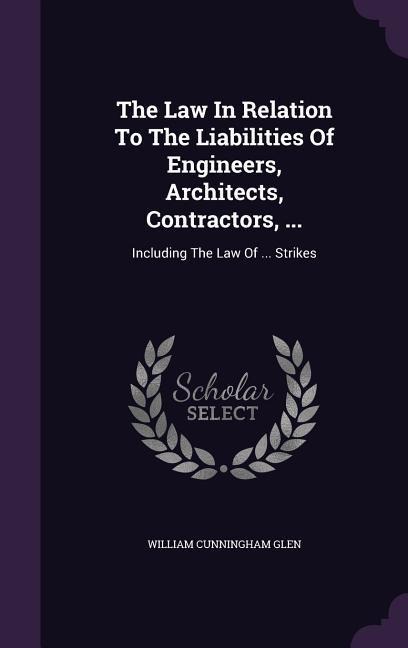 The Law In Relation To The Liabilities Of Engineers, Architects, Contractors, ...: Including The Law Of ... Strikes