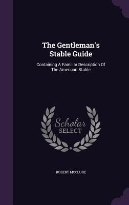The Gentleman's Stable Guide: Containing A Familiar Description Of The American Stable