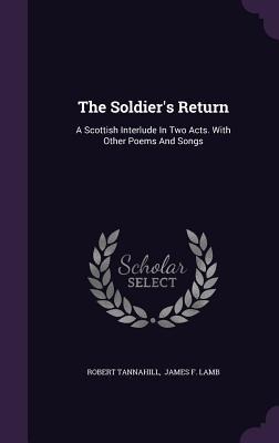 The Soldiers Return: A Scottish Interlude In Two Acts. With Other Poems And Songs