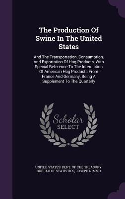 The Production Of Swine In The United States: And The Transportation, Consumption, And Exportation Of Hog Products, With Special Reference To The Interdiction Of American Hog Products From France And Germany, Being A Supplement To The Quarterly