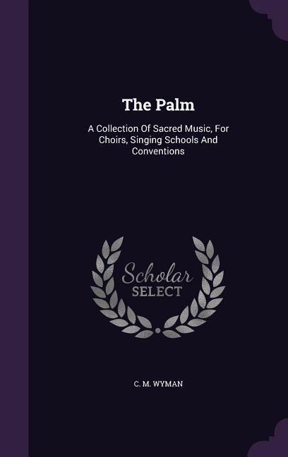 The Palm: A Collection Of Sacred Music, For Choirs, Singing Schools And Conventions