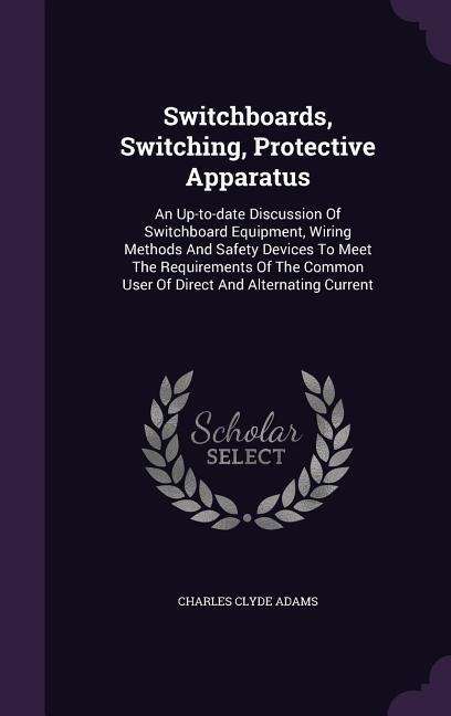 Switchboards, Switching, Protective Apparatus: An Up-to-date Discussion Of Switchboard Equipment, Wiring Methods And Safety Devices To Meet The Requir
