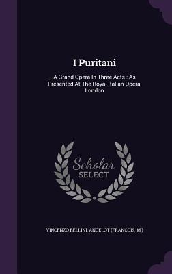 I Puritani: A Grand Opera In Three Acts: As Presented At The Royal Italian Opera, London