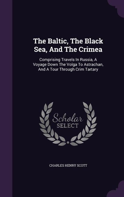 The Baltic, The Black Sea, And The Crimea: Comprising Travels In Russia, A Voyage Down The Volga To Astrachan, And A Tour Through Crim Tartary