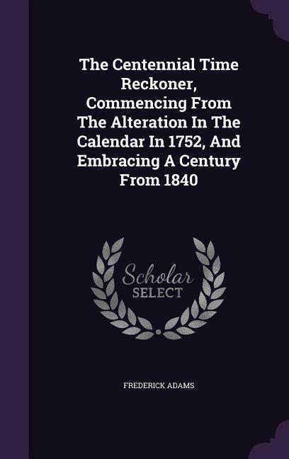 The Centennial Time Reckoner, Commencing From The Alteration In The Calendar In 1752, And Embracing A Century From 1840