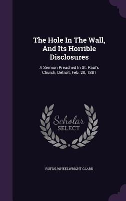 The Hole In The Wall, And Its Horrible Disclosures: A Sermon Preached In St. Pauls Church, Detroit, Feb. 20, 1881