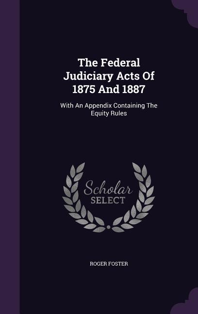 The Federal Judiciary Acts Of 1875 And 1887: With An Appendix Containing The Equity Rules