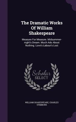 The Dramatic Works Of William Shakespeare: Measure For Measure. Midsummer-nights Dream. Much Ado About Nothing. Loves Labours Lost