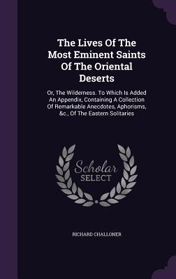 The Lives Of The Most Eminent Saints Of The Oriental Deserts: Or, The Wilderness. To Which Is Added An Appendix, Containing A Collection Of Remarkable Anecdotes, Aphorisms, &c., Of The Eastern Solitaries