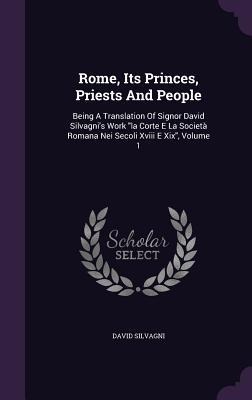 Rome, Its Princes, Priests And People: Being A Translation Of Signor David Silvagni's Work la Corte E La Società Romana Nei Secoli Xviii E Xix, Volume