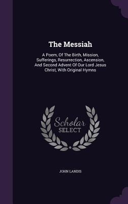 The Messiah: A Poem, Of The Birth, Mission, Sufferings, Resurrection, Ascension, And Second Advent Of Our Lord Jesus Christ, With Original Hymns