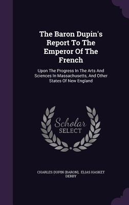 The Baron Dupin's Report To The Emperor Of The French: Upon The Progress In The Arts And Sciences In Massachusetts, And Other States Of New England