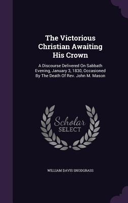 The Victorious Christian Awaiting His Crown: A Discourse Delivered On Sabbath Evening, January 3, 1830, Occasioned By The Death Of Rev. John M. Mason