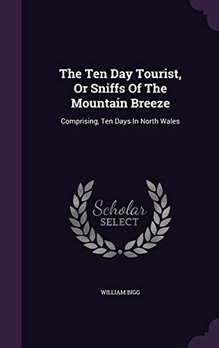 The Ten Day Tourist, Or Sniffs Of The Mountain Breeze Comprising, Ten Days In North Wales