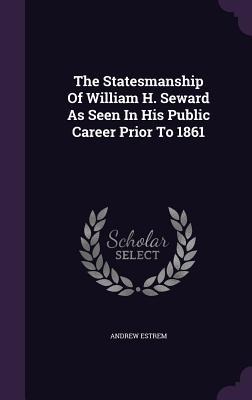 The Statesmanship Of William H. Seward As Seen In His Public Career Prior To 1861