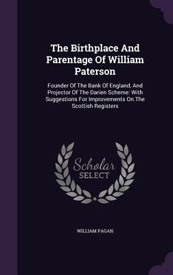 The Birthplace And Parentage Of William Paterson: Founder Of The Bank Of England, And Projector Of The Darien Scheme: With Suggestions For Improvements On The Scottish Registers