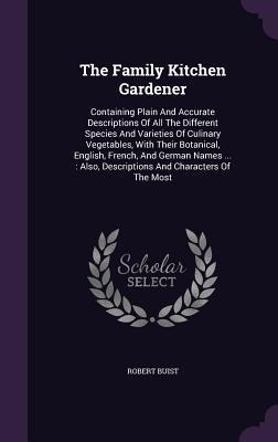 The Family Kitchen Gardener: Containing Plain And Accurate Descriptions Of All The Different Species And Varieties Of Culinary Vegetables, With Their Botanical, English, French, And German Names ...: Also, Descriptions And Characters Of The Most