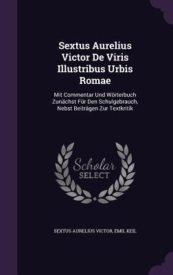 Sextus Aurelius Victor De Viris Illustribus Urbis Romae: Mit Commentar Und Wörterbuch Zunächst Für Den Schulgebrauch, Nebst Beiträgen Zur Textkritik