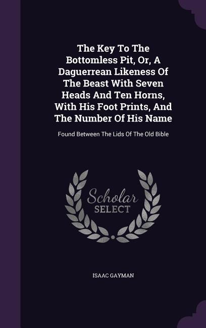The Key To The Bottomless Pit, Or, A Daguerrean Likeness Of The Beast With Seven Heads And Ten Horns, With His Foot Prints, And The Number Of His Name: Found Between The Lids Of The Old Bible