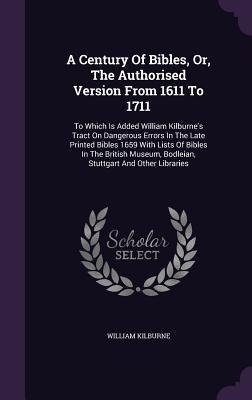 A Century Of Bibles, Or, The Authorised Version From 1611 To 1711: To Which Is Added William Kilburnes Tract On Dangerous Errors In The Late Printed Bibles 1659 With Lists Of Bibles In The British Museum, Bodleian, Stuttgart And Other Libraries