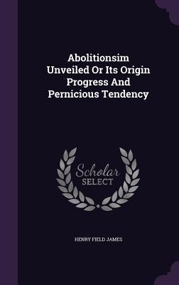 Abolitionsim Unveiled Or Its Origin Progress And Pernicious Tendency