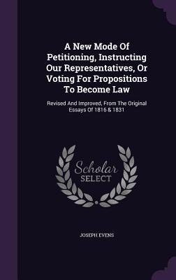 A New Mode Of Petitioning, Instructing Our Representatives, Or Voting For Propositions To Become Law: Revised And Improved, From The Original Essays Of 1816 & 1831