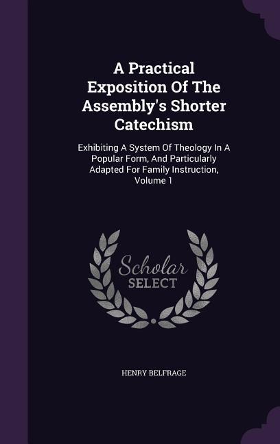 A Practical Exposition Of The Assembly's Shorter Catechism: Exhibiting A System Of Theology In A Popular Form, And Particularly Adapted For Family Ins