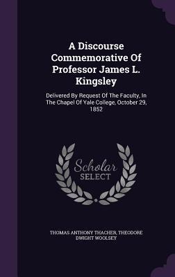 A Discourse Commemorative Of Professor James L. Kingsley: Delivered By Request Of The Faculty, In The Chapel Of Yale College, October 29, 1852