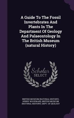 A Guide To The Fossil Invertebrates And Plants In The Department Of Geology And Palaeontology In The British Museum (natural History)