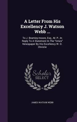 A Letter From His Excellency J. Watson Webb ...: To J. Bramley-moore, Esq., M. P., In Reply To A Statement In The "times" Newspaper By His Excellency W. D. Christie