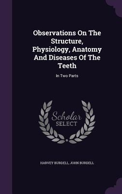 Observations On The Structure, Physiology, Anatomy And Diseases Of The Teeth: In Two Parts