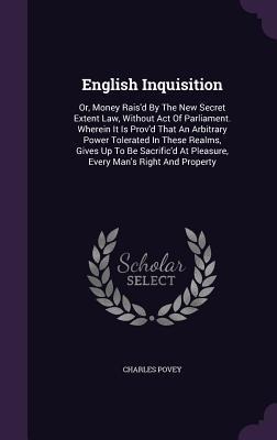 English Inquisition: Or, Money Raisd By The New Secret Extent Law, Without Act Of Parliament. Wherein It Is Provd That An Arbitrary Power Tolerated In These Realms, Gives Up To Be Sacrificd At Pleasure, Every Mans Right And Property